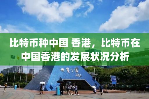 比特幣種中國(guó) 香港，比特幣在中國(guó)香港的發(fā)展?fàn)顩r分析