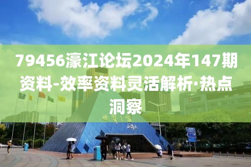 79456濠江論壇2024年147期資料-效率資料靈活解析·熱點(diǎn)洞察