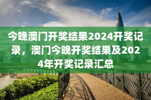 今晚澳門開獎結果2024開獎記錄，澳門今晚開獎結果及2024年開獎記錄匯總