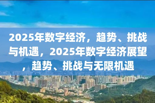 2025年數(shù)字經(jīng)濟(jì)，趨勢、挑戰(zhàn)與機(jī)遇，2025年數(shù)字經(jīng)濟(jì)展望，趨勢、挑戰(zhàn)與無限機(jī)遇