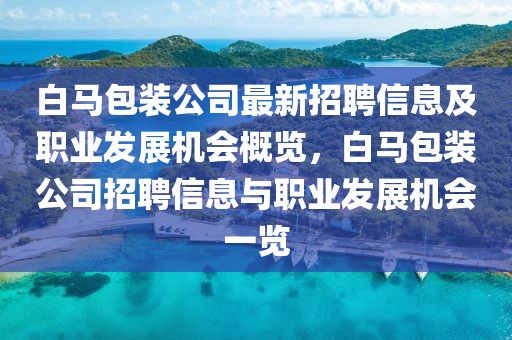 白馬包裝公司最新招聘信息及職業(yè)發(fā)展機(jī)會(huì)概覽，白馬包裝公司招聘信息與職業(yè)發(fā)展機(jī)會(huì)一覽