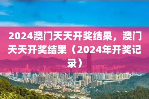 2024澳門天天開獎(jiǎng)結(jié)果，澳門天天開獎(jiǎng)結(jié)果（2024年開獎(jiǎng)記錄）