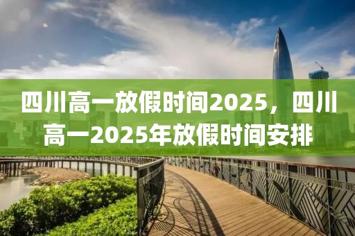 四川高一放假時間2025，四川高一2025年放假時間安排