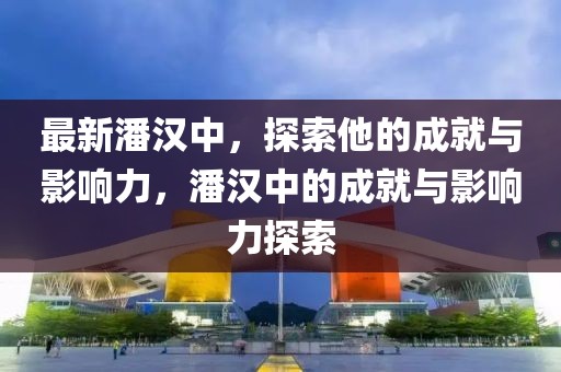 最新潘漢中，探索他的成就與影響力，潘漢中的成就與影響力探索