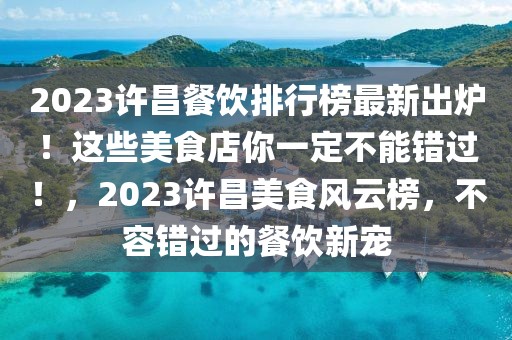 2023許昌餐飲排行榜最新出爐！這些美食店你一定不能錯(cuò)過！，2023許昌美食風(fēng)云榜，不容錯(cuò)過的餐飲新寵