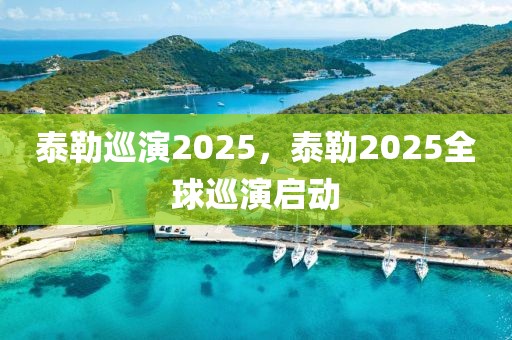 泰勒巡演2025，泰勒2025全球巡演啟動(dòng)