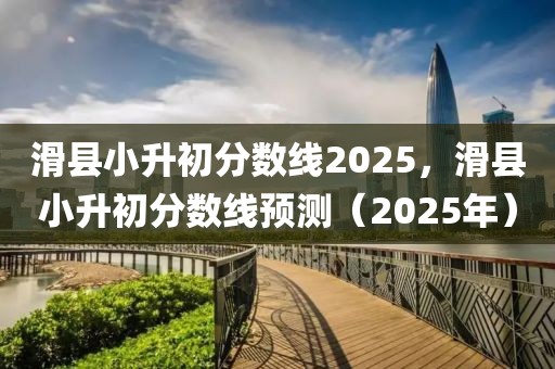 滑縣小升初分數(shù)線2025，滑縣小升初分數(shù)線預(yù)測（2025年）