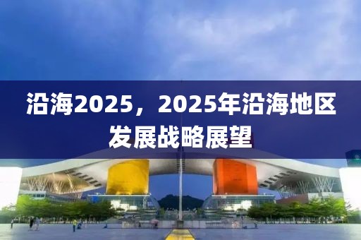 沿海2025，2025年沿海地區(qū)發(fā)展戰(zhàn)略展望