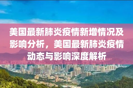 美國最新肺炎疫情新增情況及影響分析，美國最新肺炎疫情動態(tài)與影響深度解析