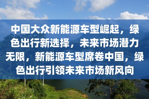 中國大眾新能源車型崛起，綠色出行新選擇，未來市場潛力無限，新能源車型席卷中國，綠色出行引領(lǐng)未來市場新風(fēng)向