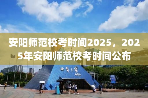 安陽師范校考時間2025，2025年安陽師范?？紩r間公布