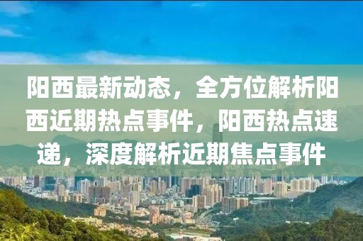 陽西最新動態(tài)，全方位解析陽西近期熱點事件，陽西熱點速遞，深度解析近期焦點事件