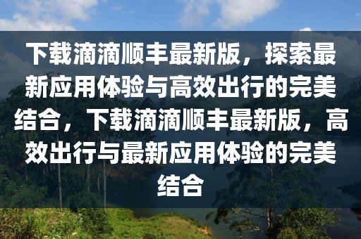 下載滴滴順豐最新版，探索最新應(yīng)用體驗(yàn)與高效出行的完美結(jié)合，下載滴滴順豐最新版，高效出行與最新應(yīng)用體驗(yàn)的完美結(jié)合