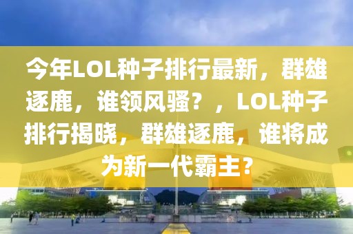 今年LOL種子排行最新，群雄逐鹿，誰領(lǐng)風(fēng)騷？，LOL種子排行揭曉，群雄逐鹿，誰將成為新一代霸主？