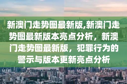 新澳門走勢圖最新版,新澳門走勢圖最新版本亮點分析，新澳門走勢圖最新版，犯罪行為的警示與版本更新亮點分析