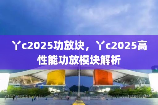 丫c2025功放塊，丫c2025高性能功放模塊解析