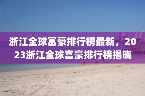 浙江全球富豪排行榜最新，2023浙江全球富豪排行榜揭曉