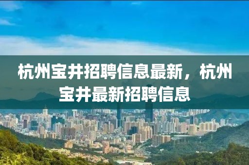 杭州寶井招聘信息最新，杭州寶井最新招聘信息