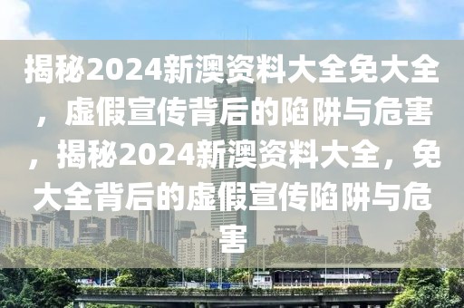 揭秘2024新澳資料大全免大全，虛假宣傳背后的陷阱與危害，揭秘2024新澳資料大全，免大全背后的虛假宣傳陷阱與危害