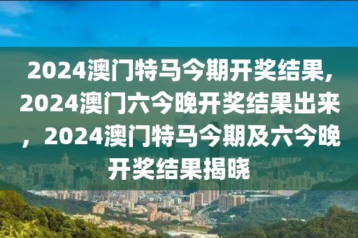 2024澳門特馬今期開(kāi)獎(jiǎng)結(jié)果,2024澳門六今晚開(kāi)獎(jiǎng)結(jié)果出來(lái)，2024澳門特馬今期及六今晚開(kāi)獎(jiǎng)結(jié)果揭曉