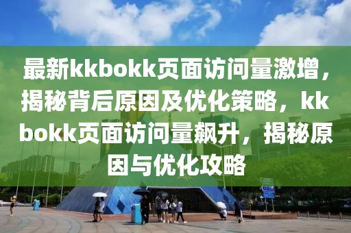 最新kkbokk頁面訪問量激增，揭秘背后原因及優(yōu)化策略，kkbokk頁面訪問量飆升，揭秘原因與優(yōu)化攻略