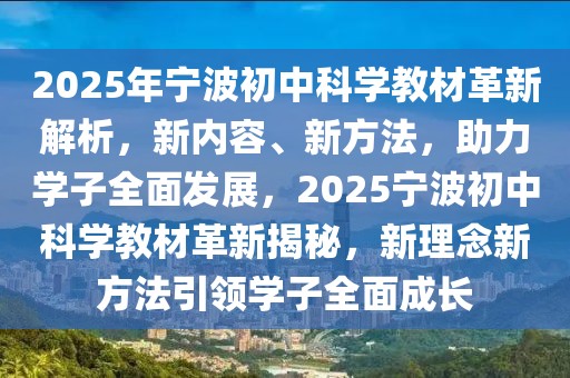 2025年寧波初中科學(xué)教材革新解析，新內(nèi)容、新方法，助力學(xué)子全面發(fā)展，2025寧波初中科學(xué)教材革新揭秘，新理念新方法引領(lǐng)學(xué)子全面成長