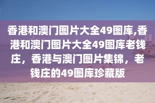 香港和澳門(mén)圖片大全49圖庫(kù),香港和澳門(mén)圖片大全49圖庫(kù)老錢(qián)莊，香港與澳門(mén)圖片集錦，老錢(qián)莊的49圖庫(kù)珍藏版