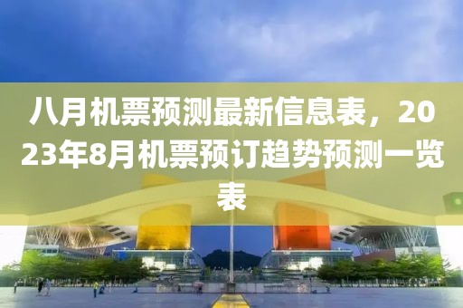 八月機票預(yù)測最新信息表，2023年8月機票預(yù)訂趨勢預(yù)測一覽表