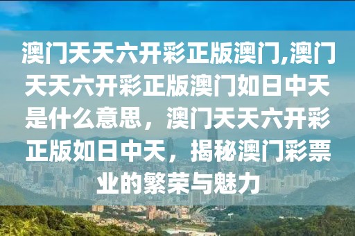 澳門天天六開彩正版澳門,澳門天天六開彩正版澳門如日中天是什么意思，澳門天天六開彩正版如日中天，揭秘澳門彩票業(yè)的繁榮與魅力