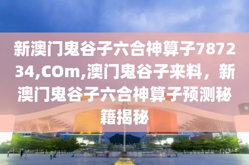 新澳門鬼谷子六合神算子787234,COm,澳門鬼谷子來料，新澳門鬼谷子六合神算子預(yù)測秘籍揭秘