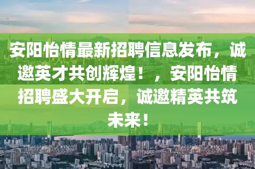 安陽怡情最新招聘信息發(fā)布，誠邀英才共創(chuàng)輝煌！，安陽怡情招聘盛大開啟，誠邀精英共筑未來！