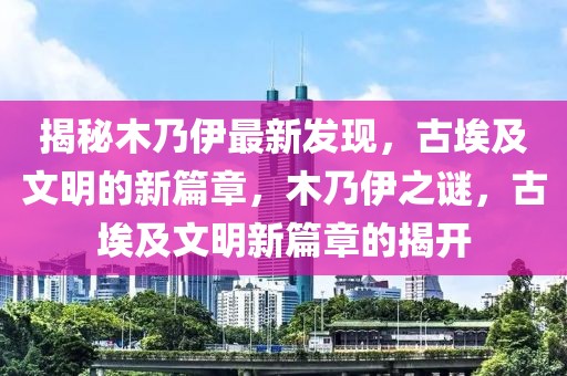 揭秘木乃伊最新發(fā)現(xiàn)，古埃及文明的新篇章，木乃伊之謎，古埃及文明新篇章的揭開