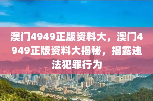 澳門(mén)4949正版資料大，澳門(mén)4949正版資料大揭秘，揭露違法犯罪行為