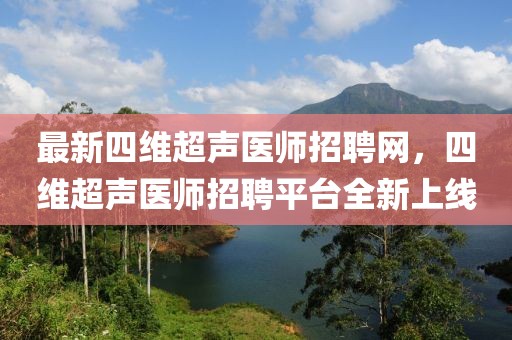 最新四維超聲醫(yī)師招聘網(wǎng)，四維超聲醫(yī)師招聘平臺(tái)全新上線