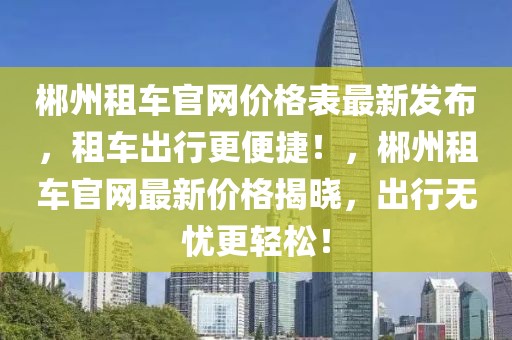 郴州租車官網(wǎng)價格表最新發(fā)布，租車出行更便捷！，郴州租車官網(wǎng)最新價格揭曉，出行無憂更輕松！