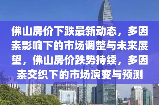 佛山房價下跌最新動態(tài)，多因素影響下的市場調整與未來展望，佛山房價跌勢持續(xù)，多因素交織下的市場演變與預測