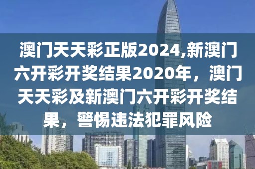 澳門天天彩正版2024,新澳門六開彩開獎結(jié)果2020年，澳門天天彩及新澳門六開彩開獎結(jié)果，警惕違法犯罪風險