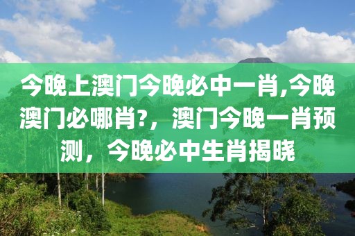 今晚上澳門今晚必中一肖,今晚澳門必哪肖?，澳門今晚一肖預(yù)測，今晚必中生肖揭曉