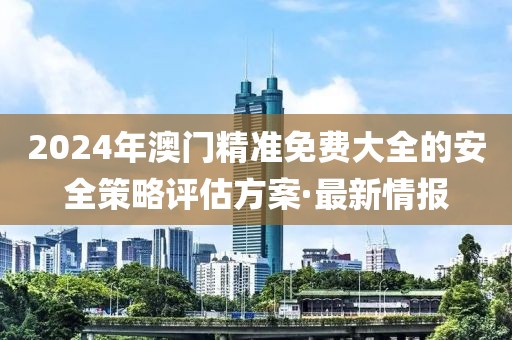 2024年澳門精準免費大全的安全策略評估方案·最新情報