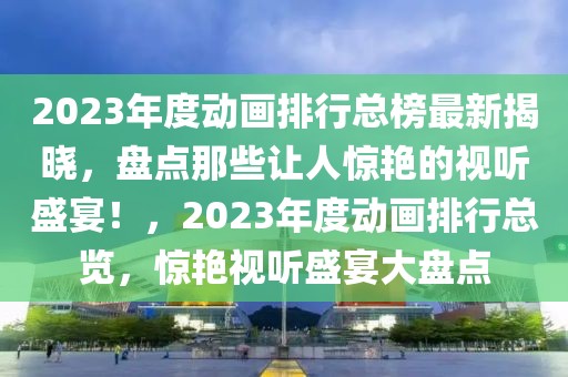 2023年度動(dòng)畫排行總榜最新揭曉，盤點(diǎn)那些讓人驚艷的視聽盛宴！，2023年度動(dòng)畫排行總覽，驚艷視聽盛宴大盤點(diǎn)