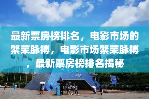 最新票房榜排名，電影市場的繁榮脈搏，電影市場繁榮脈搏，最新票房榜排名揭秘