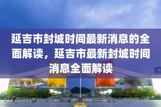 延吉市封城時(shí)間最新消息的全面解讀，延吉市最新封城時(shí)間消息全面解讀