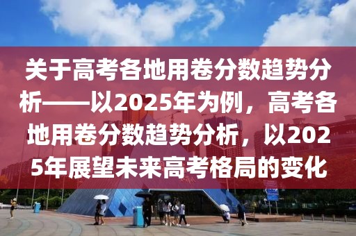 關(guān)于高考各地用卷分?jǐn)?shù)趨勢(shì)分析——以2025年為例，高考各地用卷分?jǐn)?shù)趨勢(shì)分析，以2025年展望未來(lái)高考格局的變化