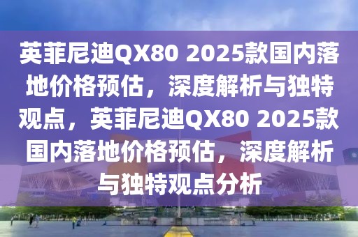 英菲尼迪QX80 2025款國內(nèi)落地價格預估，深度解析與獨特觀點，英菲尼迪QX80 2025款國內(nèi)落地價格預估，深度解析與獨特觀點分析