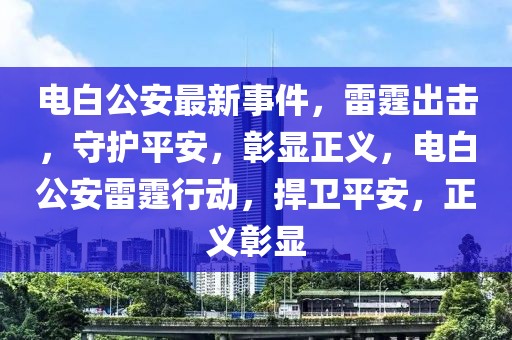 電白公安最新事件，雷霆出擊，守護(hù)平安，彰顯正義，電白公安雷霆行動，捍衛(wèi)平安，正義彰顯