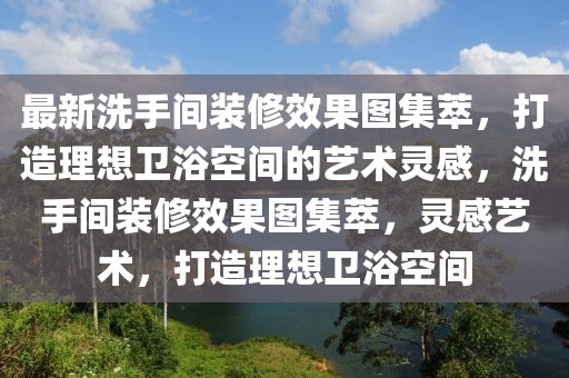 最新洗手間裝修效果圖集萃，打造理想衛(wèi)浴空間的藝術(shù)靈感，洗手間裝修效果圖集萃，靈感藝術(shù)，打造理想衛(wèi)浴空間