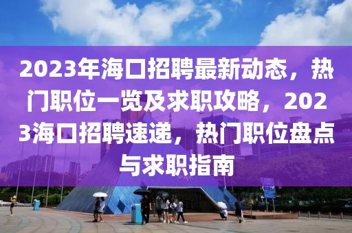 2023年海口招聘最新動態(tài)，熱門職位一覽及求職攻略，2023?？谡衅杆龠f，熱門職位盤點與求職指南