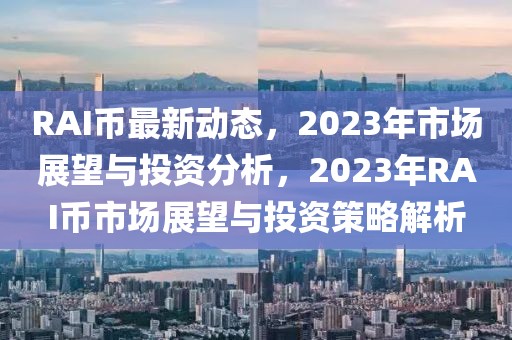 RAI幣最新動態(tài)，2023年市場展望與投資分析，2023年RAI幣市場展望與投資策略解析