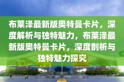 布萊澤最新版奧特曼卡片，深度解析與獨特魅力，布萊澤最新版奧特曼卡片，深度剖析與獨特魅力探究