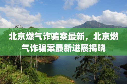 北京燃氣詐騙案最新，北京燃氣詐騙案最新進展揭曉